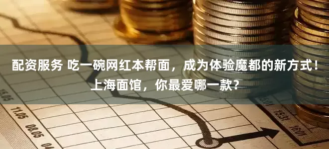 配资服务 吃一碗网红本帮面，成为体验魔都的新方式！上海面馆，你最爱哪一款？