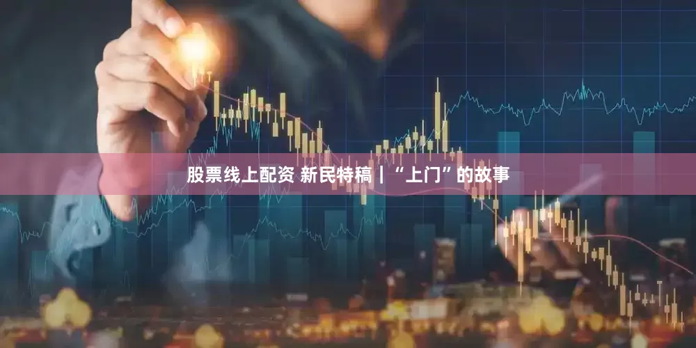 股票线上配资 新民特稿｜“上门”的故事