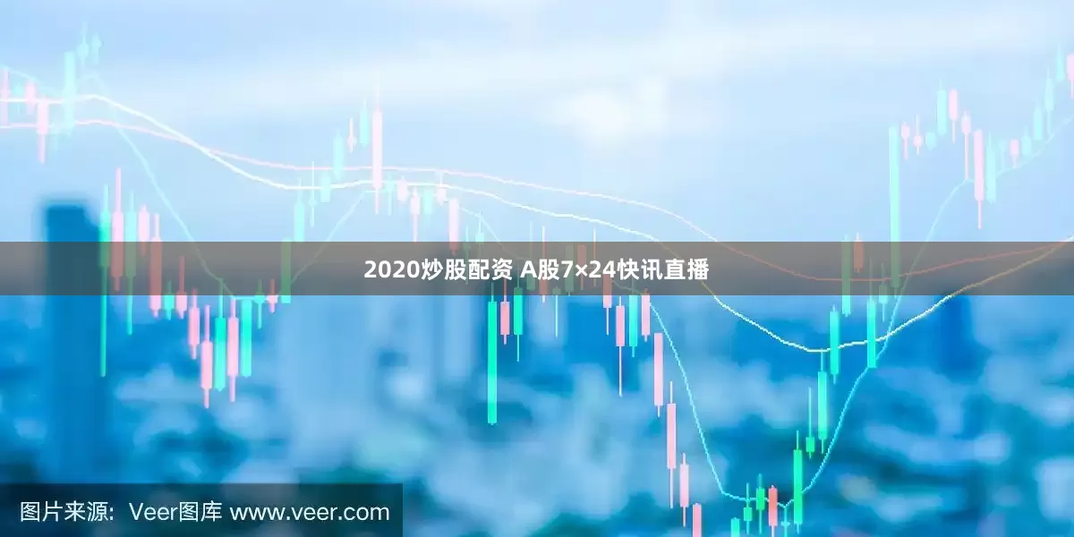 2020炒股配资 A股7×24快讯直播