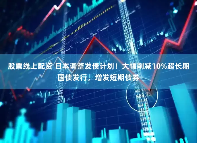 股票线上配资 日本调整发债计划！大幅削减10%超长期国债发行，增发短期债券