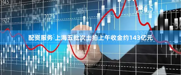 配资服务 上海五批次土拍上午收金约143亿元