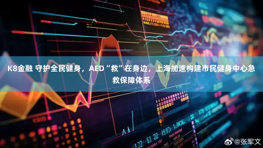 K8金融 守护全民健身，AED“救”在身边，上海加速构建市民健身中心急救保障体系