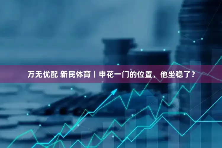 万无优配 新民体育丨申花一门的位置，他坐稳了？