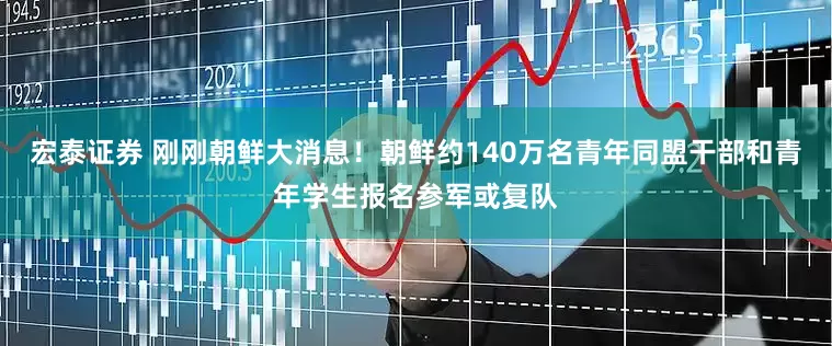 宏泰证券 刚刚朝鲜大消息！朝鲜约140万名青年同盟干部和青年学生报名参军或复队