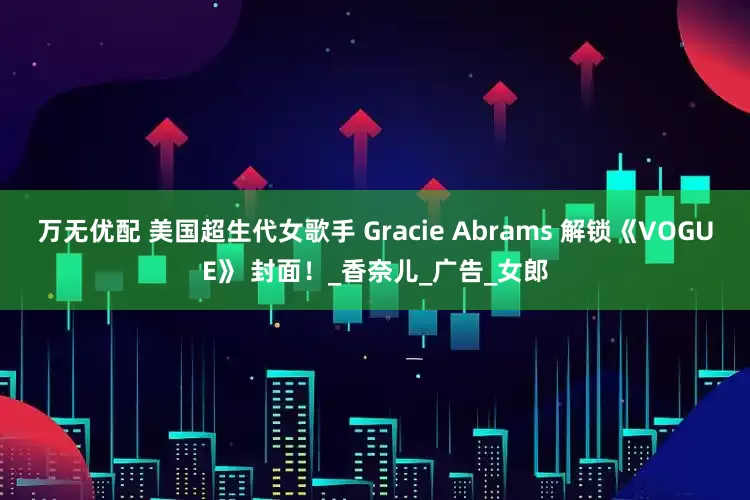 万无优配 美国超生代女歌手 Gracie Abrams 解锁《VOGUE》 封面！_香奈儿_广告_女郎