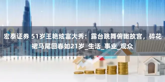 宏泰证券 51岁王艳炫富大秀：露台跳舞俯瞰故宫，碎花裙马尾回春如21岁_生活_事业_观众