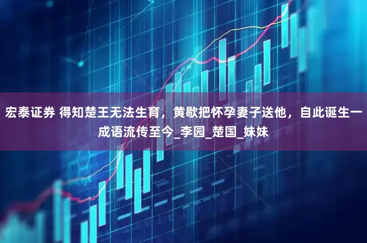 宏泰证券 得知楚王无法生育，黄歇把怀孕妻子送他，自此诞生一成语流传至今_李园_楚国_妹妹