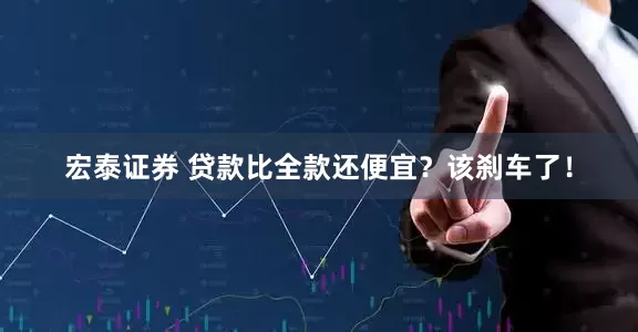 宏泰证券 贷款比全款还便宜？该刹车了！