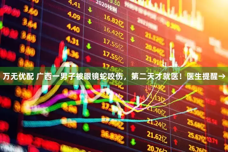 万无优配 广西一男子被眼镜蛇咬伤，第二天才就医！医生提醒→