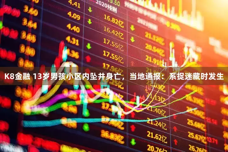 K8金融 13岁男孩小区内坠井身亡，当地通报：系捉迷藏时发生