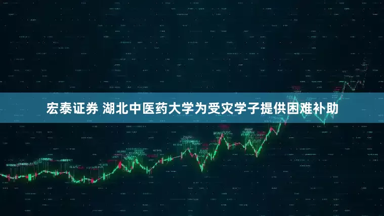 宏泰证券 湖北中医药大学为受灾学子提供困难补助