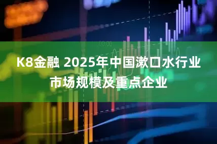 K8金融 2025年中国漱口水行业市场规模及重点企业
