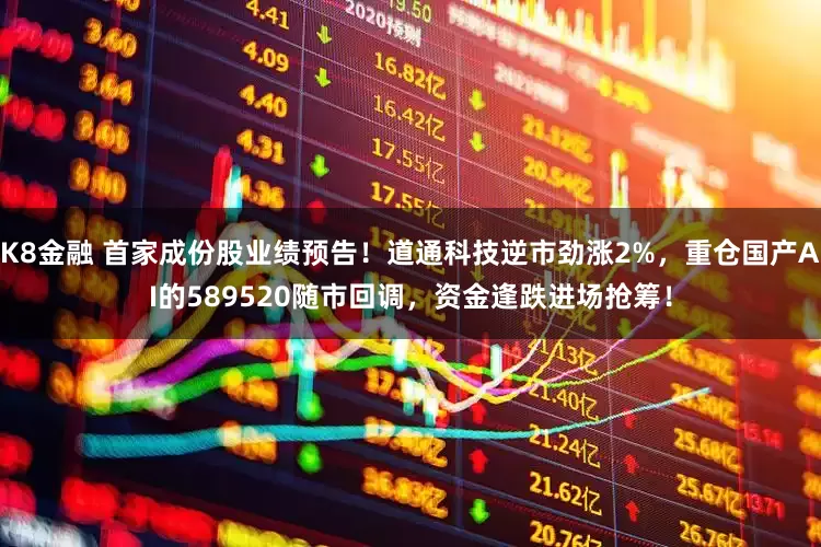 K8金融 首家成份股业绩预告！道通科技逆市劲涨2%，重仓国产AI的589520随市回调，资金逢跌进场抢筹！