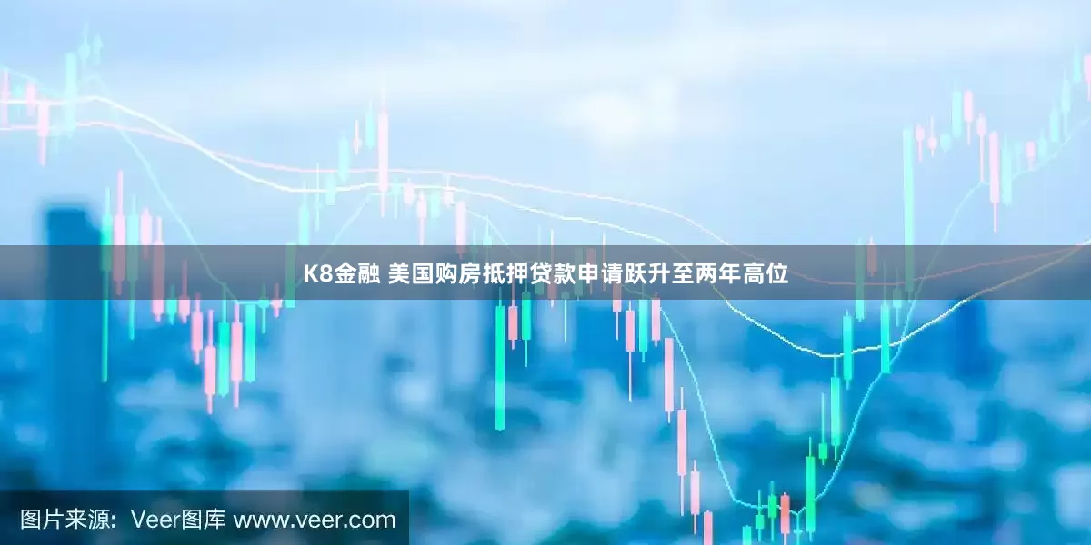 K8金融 美国购房抵押贷款申请跃升至两年高位