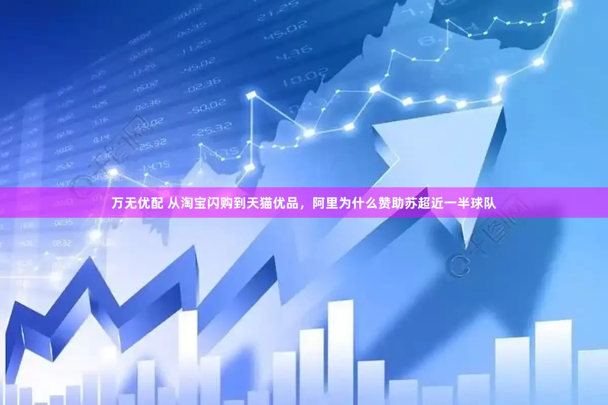 万无优配 从淘宝闪购到天猫优品，阿里为什么赞助苏超近一半球队