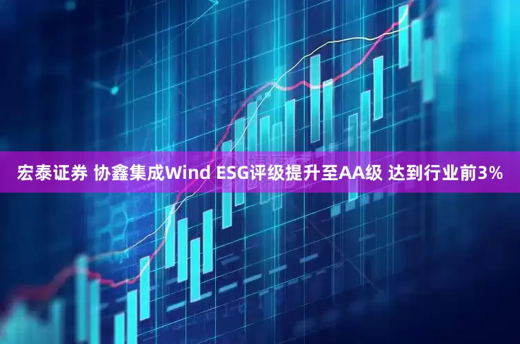 宏泰证券 协鑫集成Wind ESG评级提升至AA级 达到行业前3%