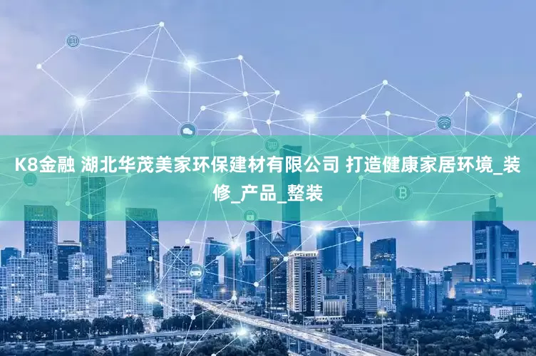 K8金融 湖北华茂美家环保建材有限公司 打造健康家居环境_装修_产品_整装