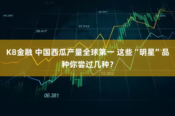 K8金融 中国西瓜产量全球第一 这些“明星”品种你尝过几种？