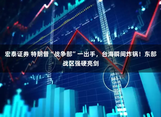 宏泰证券 特朗普“战争部”一出手，台海瞬间炸锅！东部战区强硬亮剑