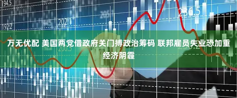 万无优配 美国两党借政府关门搏政治筹码 联邦雇员失业恐加重经济阴霾