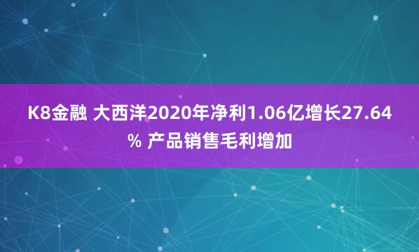 K8金融 大西洋2020年净利1.06亿增长27.64% 产品销售毛利增加