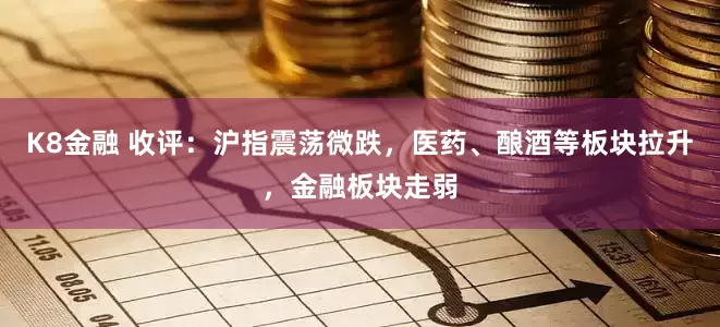K8金融 收评：沪指震荡微跌，医药、酿酒等板块拉升，金融板块走弱