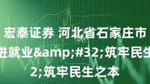 宏泰证券 河北省石家庄市：促进就业&#32;筑牢民生之本